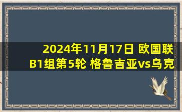 2024年11月17日 欧国联B1组第5轮 格鲁吉亚vs乌克兰 全场录像